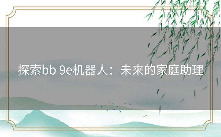 探索bb 9e机器人：未来的家庭助理