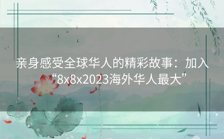 亲身感受全球华人的精彩故事：加入“8x8x2023海外华人最大”