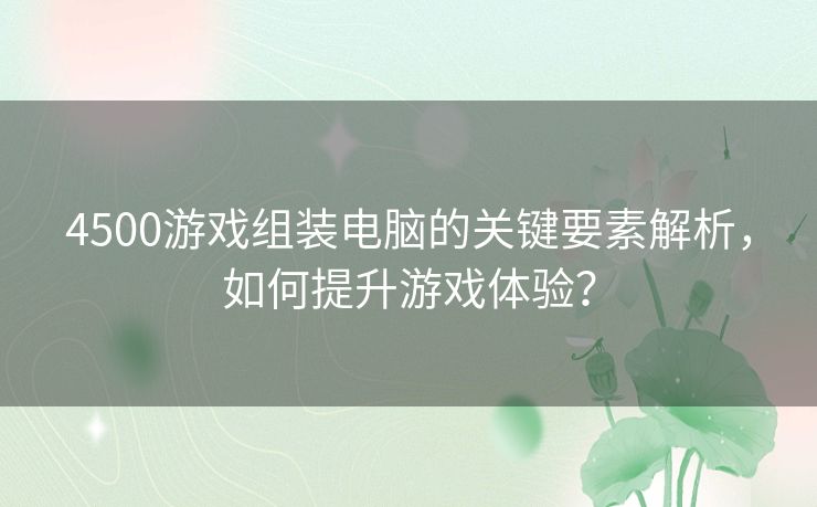 4500游戏组装电脑的关键要素解析，如何提升游戏体验？