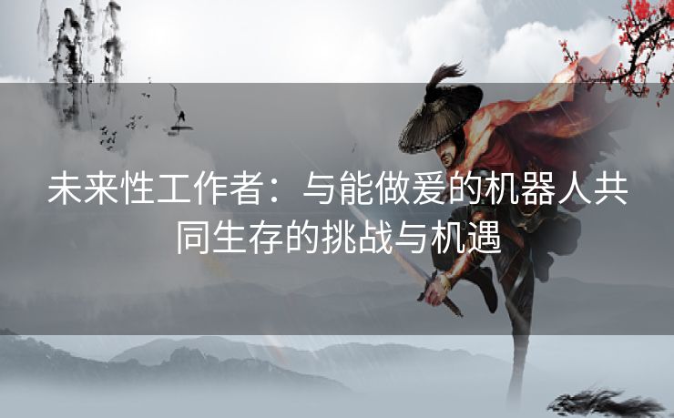 未来性工作者：与能做爰的机器人共同生存的挑战与机遇