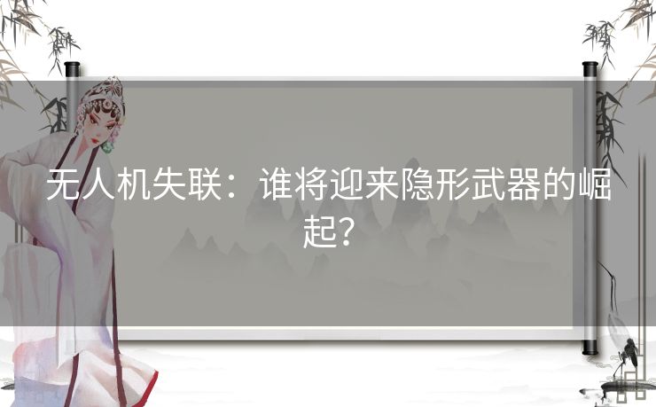 无人机失联：谁将迎来隐形武器的崛起？