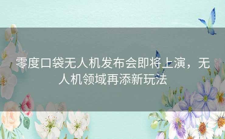 零度口袋无人机发布会即将上演，无人机领域再添新玩法