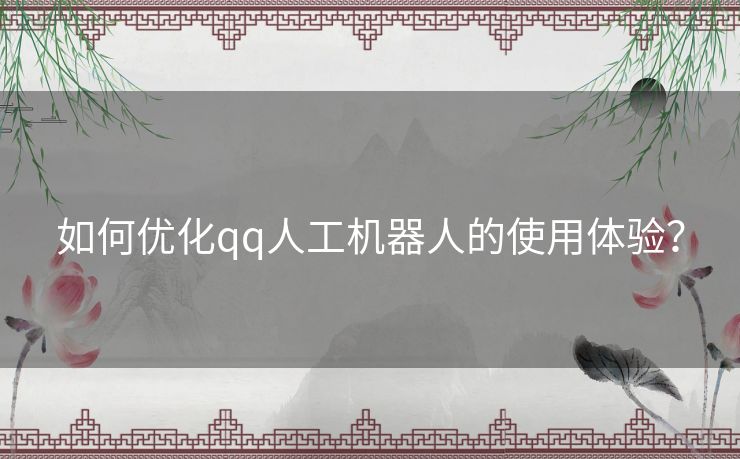 如何优化qq人工机器人的使用体验？