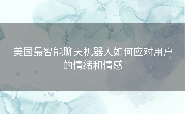 美国最智能聊天机器人如何应对用户的情绪和情感