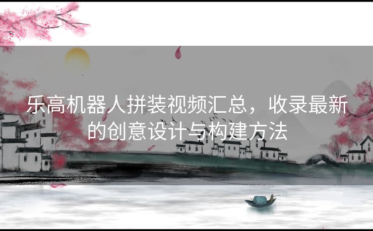 乐高机器人拼装视频汇总，收录最新的创意设计与构建方法