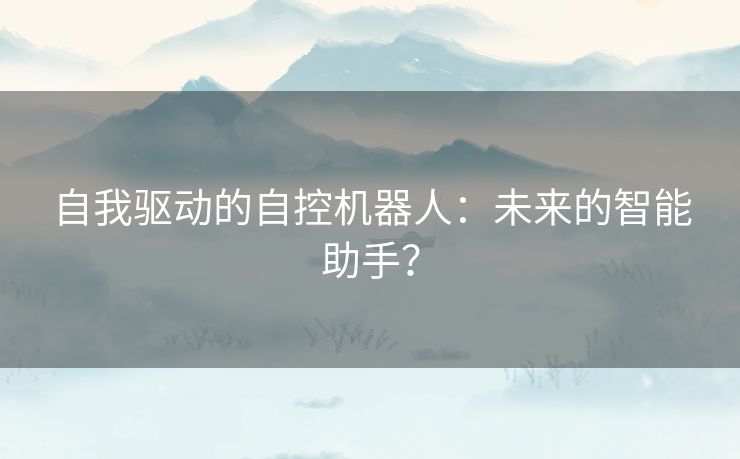 自我驱动的自控机器人：未来的智能助手？