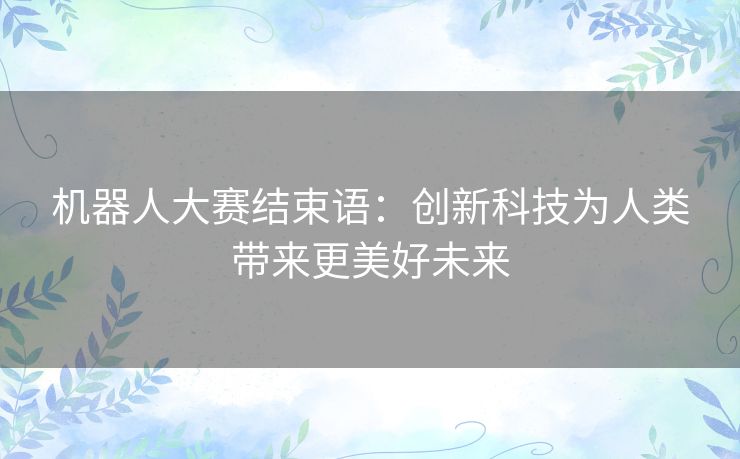 机器人大赛结束语：创新科技为人类带来更美好未来