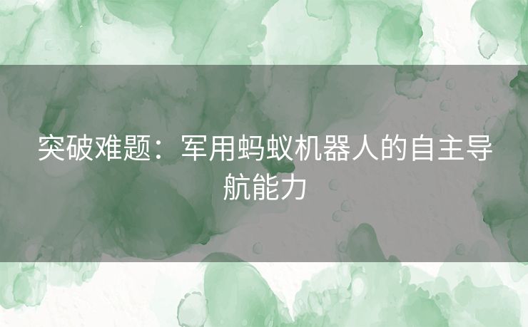 突破难题：军用蚂蚁机器人的自主导航能力