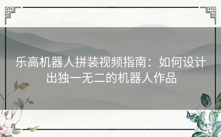 乐高机器人拼装视频指南：如何设计出独一无二的机器人作品