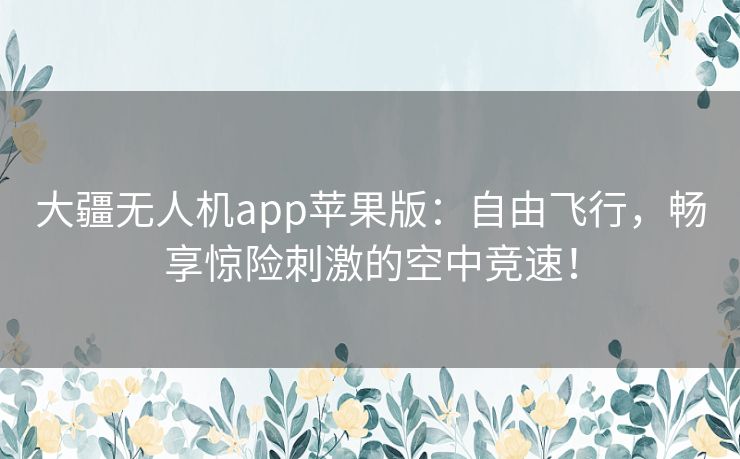 大疆无人机app苹果版：自由飞行，畅享惊险刺激的空中竞速！