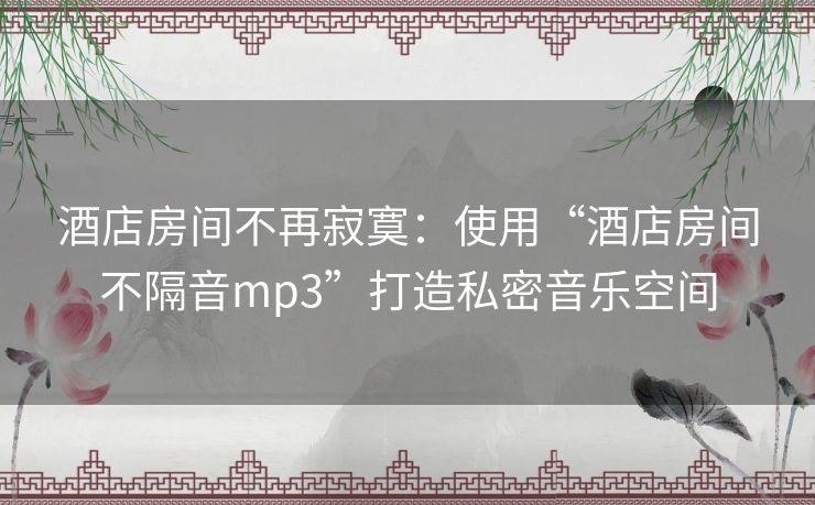 酒店房间不再寂寞：使用“酒店房间不隔音mp3”打造私密音乐空间