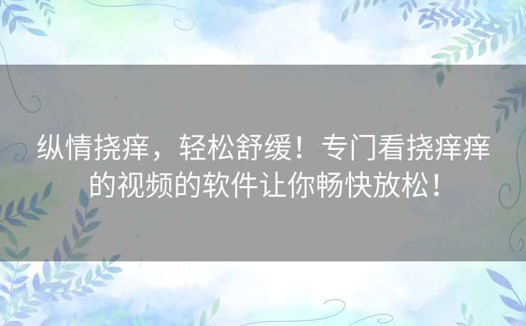 纵情挠痒，轻松舒缓！专门看挠痒痒的视频的软件让你畅快放松！