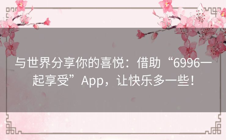 与世界分享你的喜悦：借助“6996一起享受”App，让快乐多一些！