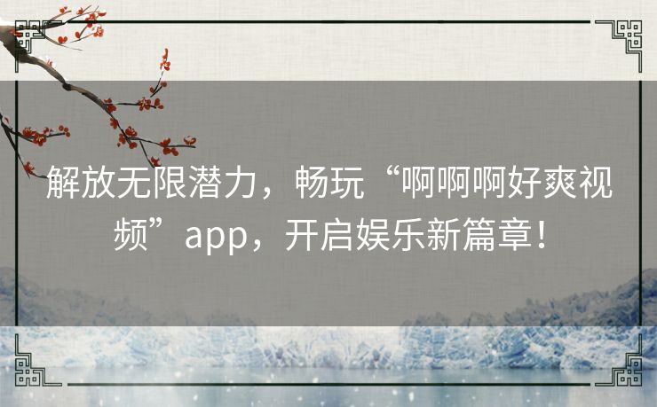 解放无限潜力，畅玩“啊啊啊好爽视频”app，开启娱乐新篇章！