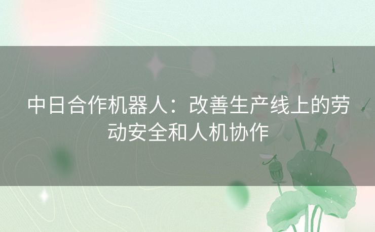 中日合作机器人：改善生产线上的劳动安全和人机协作