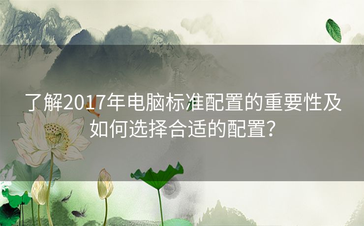 了解2017年电脑标准配置的重要性及如何选择合适的配置？