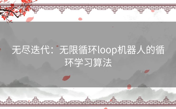 无尽迭代：无限循环loop机器人的循环学习算法