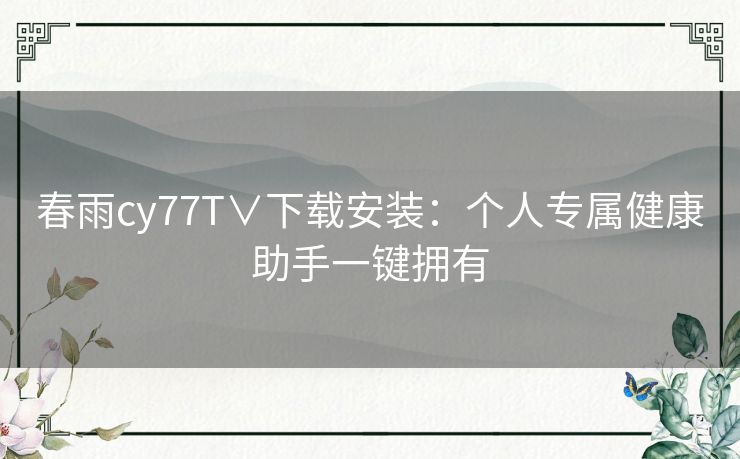 春雨cy77T∨下载安装：个人专属健康助手一键拥有