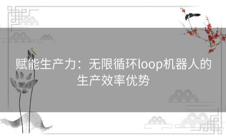 赋能生产力：无限循环loop机器人的生产效率优势