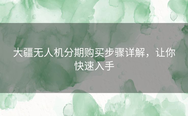 大疆无人机分期购买步骤详解，让你快速入手