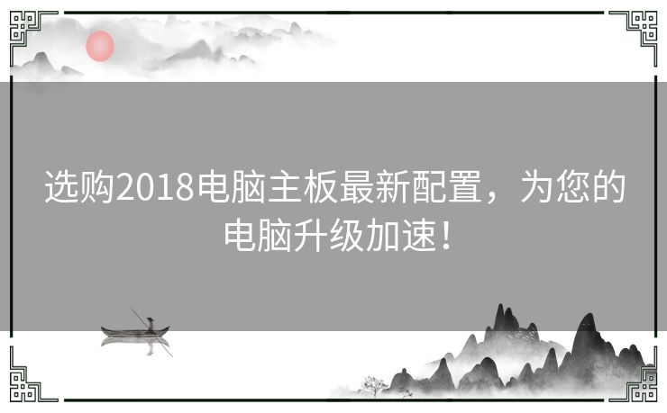 选购2018电脑主板最新配置，为您的电脑升级加速！