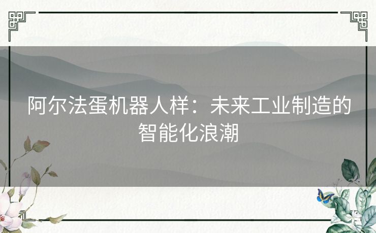 阿尔法蛋机器人样：未来工业制造的智能化浪潮