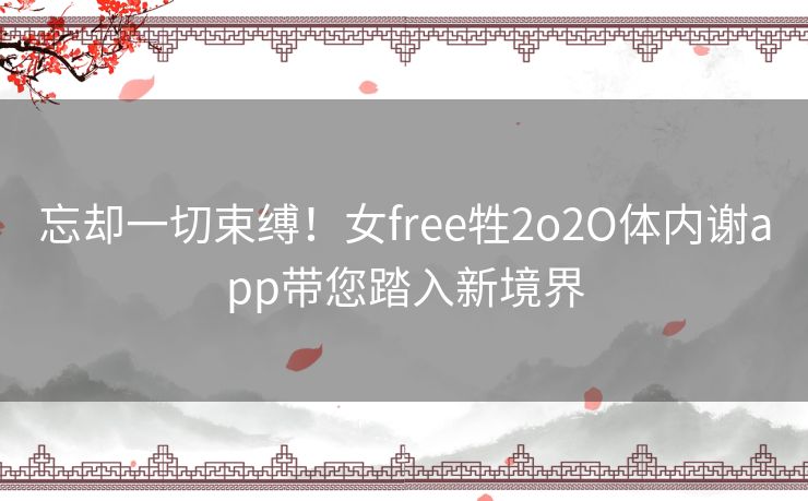 忘却一切束缚！女free牲2o2O体内谢app带您踏入新境界