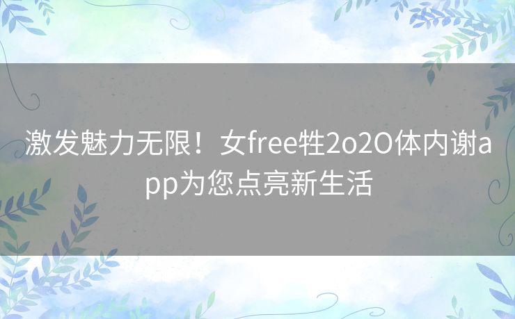 激发魅力无限！女free牲2o2O体内谢app为您点亮新生活