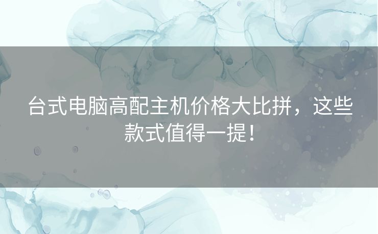 台式电脑高配主机价格大比拼，这些款式值得一提！