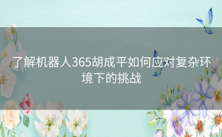 了解机器人365胡成平如何应对复杂环境下的挑战