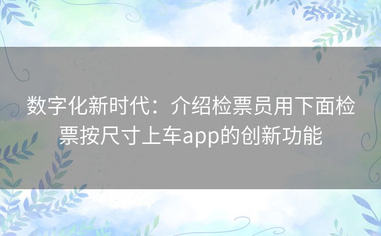 数字化新时代：介绍检票员用下面检票按尺寸上车app的创新功能