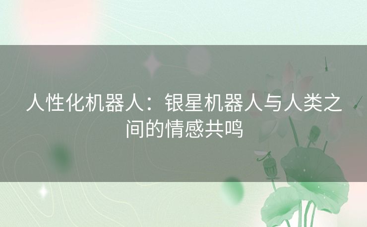 人性化机器人：银星机器人与人类之间的情感共鸣