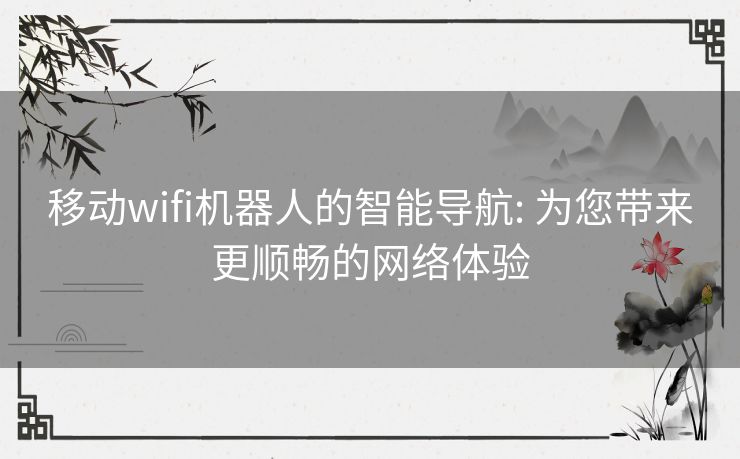 移动wifi机器人的智能导航: 为您带来更顺畅的网络体验