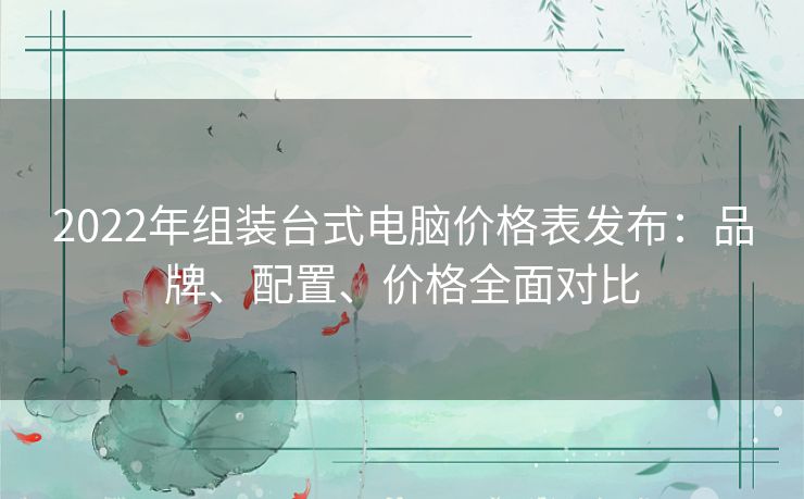2022年组装台式电脑价格表发布：品牌、配置、价格全面对比