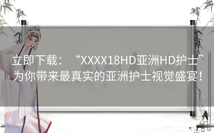 立即下载：“XXXX18HD亚洲HD护士”为你带来最真实的亚洲护士视觉盛宴！