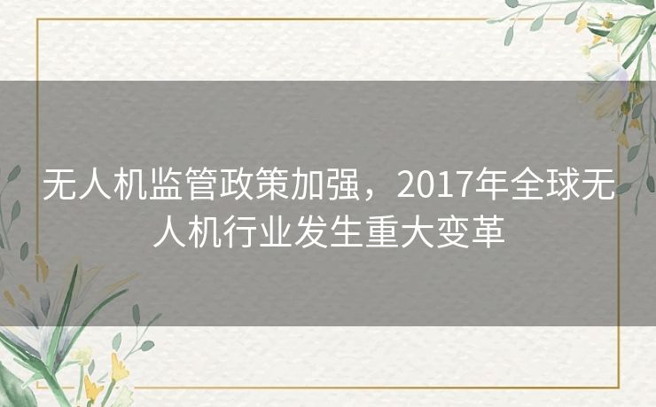 无人机监管政策加强，2017年全球无人机行业发生重大变革