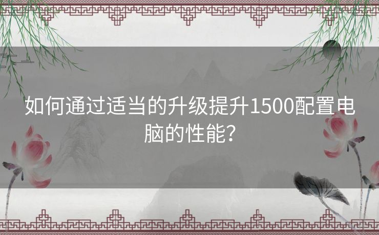 如何通过适当的升级提升1500配置电脑的性能？