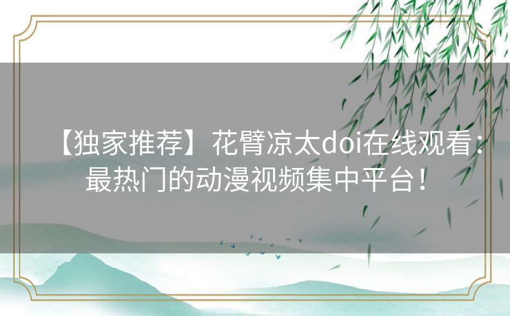 【独家推荐】花臂凉太doi在线观看：最热门的动漫视频集中平台！