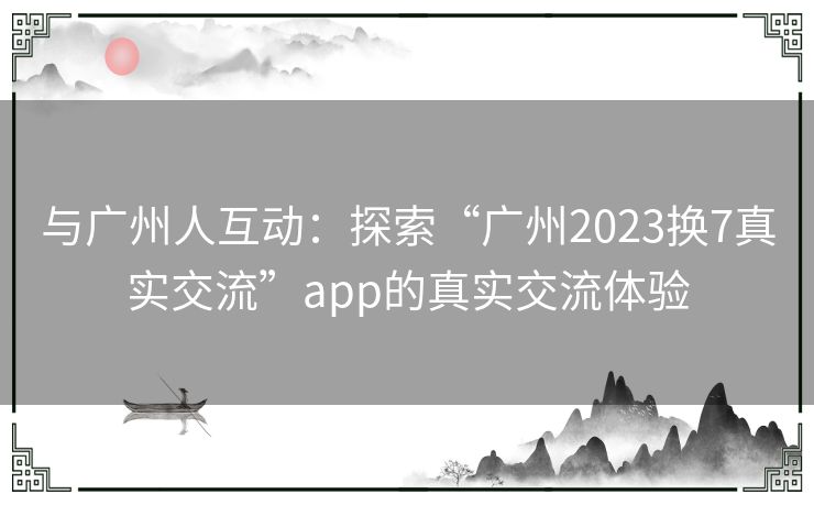 与广州人互动：探索“广州2023换7真实交流”app的真实交流体验