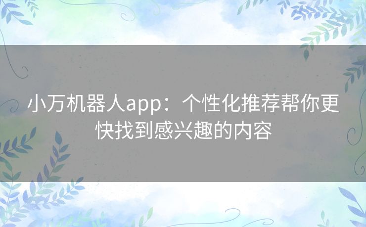 小万机器人app：个性化推荐帮你更快找到感兴趣的内容