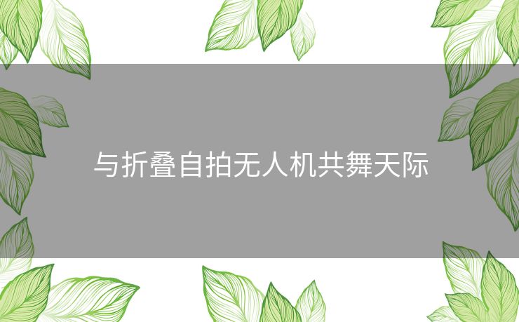 与折叠自拍无人机共舞天际