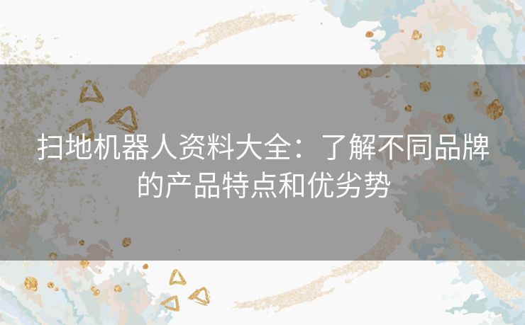 扫地机器人资料大全：了解不同品牌的产品特点和优劣势