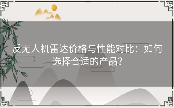 反无人机雷达价格与性能对比：如何选择合适的产品？