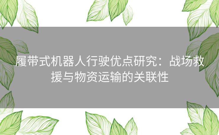 履带式机器人行驶优点研究：战场救援与物资运输的关联性