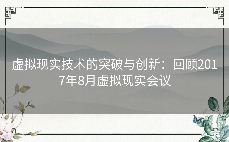 虚拟现实技术的突破与创新：回顾2017年8月虚拟现实会议