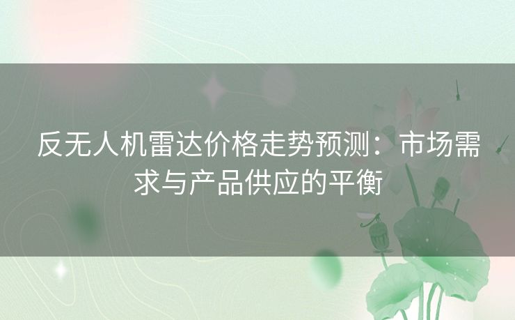 反无人机雷达价格走势预测：市场需求与产品供应的平衡