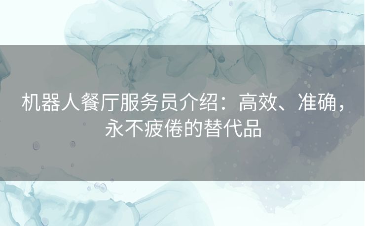 机器人餐厅服务员介绍：高效、准确，永不疲倦的替代品