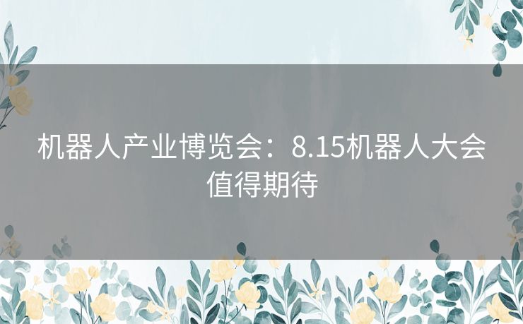 机器人产业博览会：8.15机器人大会值得期待