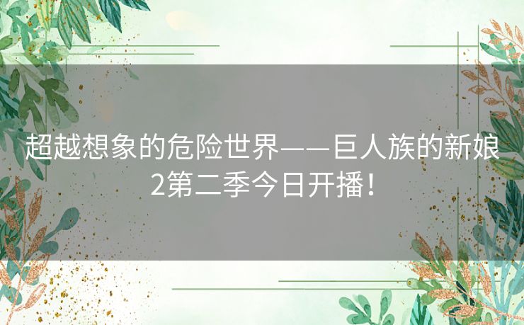 超越想象的危险世界——巨人族的新娘2第二季今日开播！