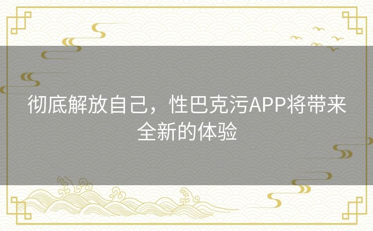 彻底解放自己，性巴克污APP将带来全新的体验